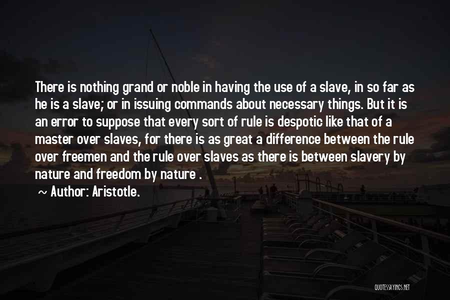 Aristotle. Quotes: There Is Nothing Grand Or Noble In Having The Use Of A Slave, In So Far As He Is A