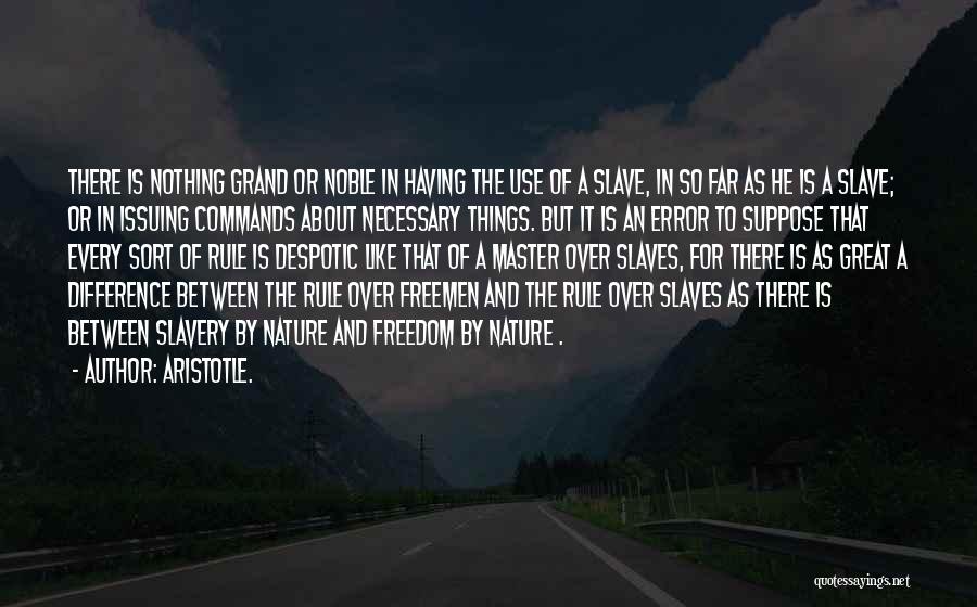 Aristotle. Quotes: There Is Nothing Grand Or Noble In Having The Use Of A Slave, In So Far As He Is A