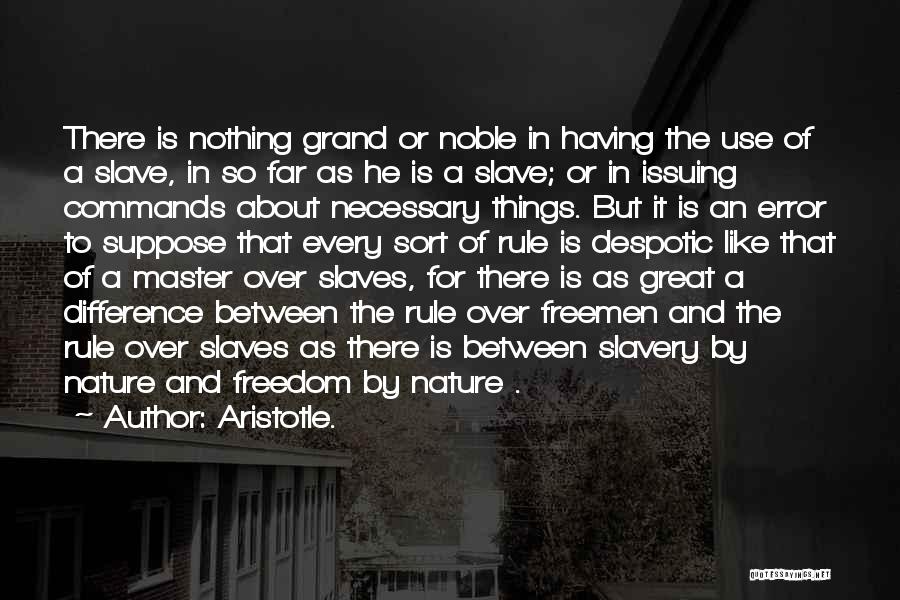 Aristotle. Quotes: There Is Nothing Grand Or Noble In Having The Use Of A Slave, In So Far As He Is A