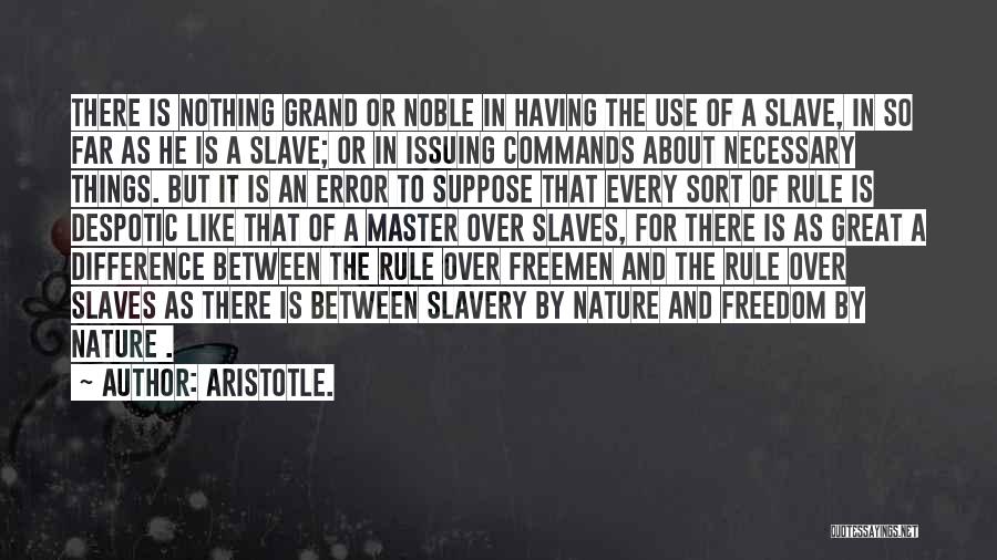 Aristotle. Quotes: There Is Nothing Grand Or Noble In Having The Use Of A Slave, In So Far As He Is A