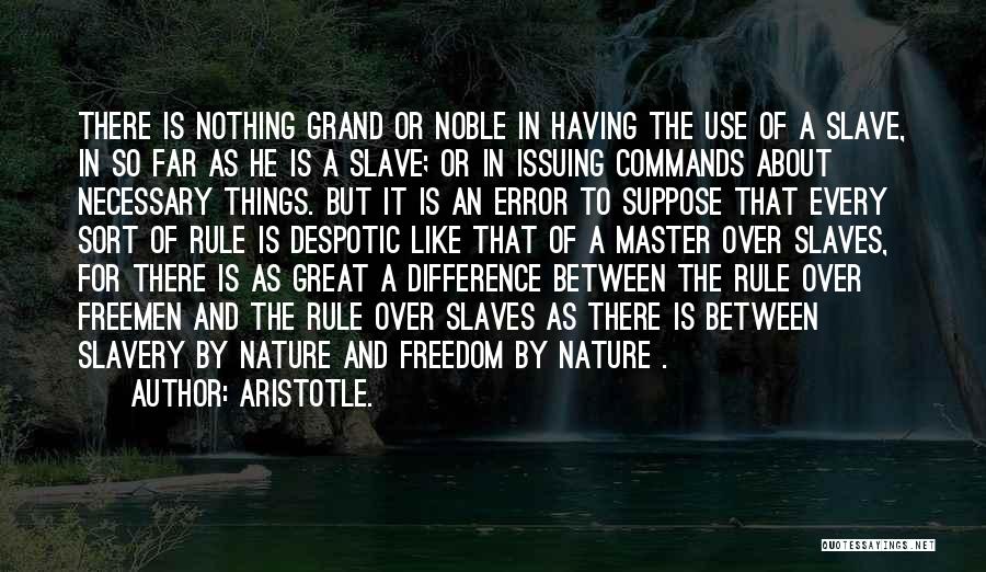 Aristotle. Quotes: There Is Nothing Grand Or Noble In Having The Use Of A Slave, In So Far As He Is A