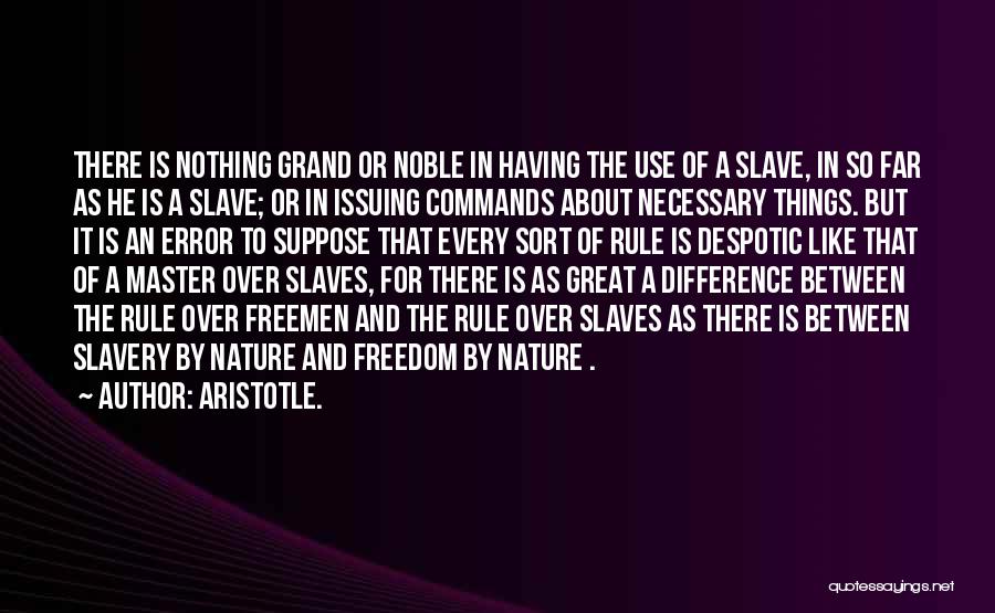 Aristotle. Quotes: There Is Nothing Grand Or Noble In Having The Use Of A Slave, In So Far As He Is A