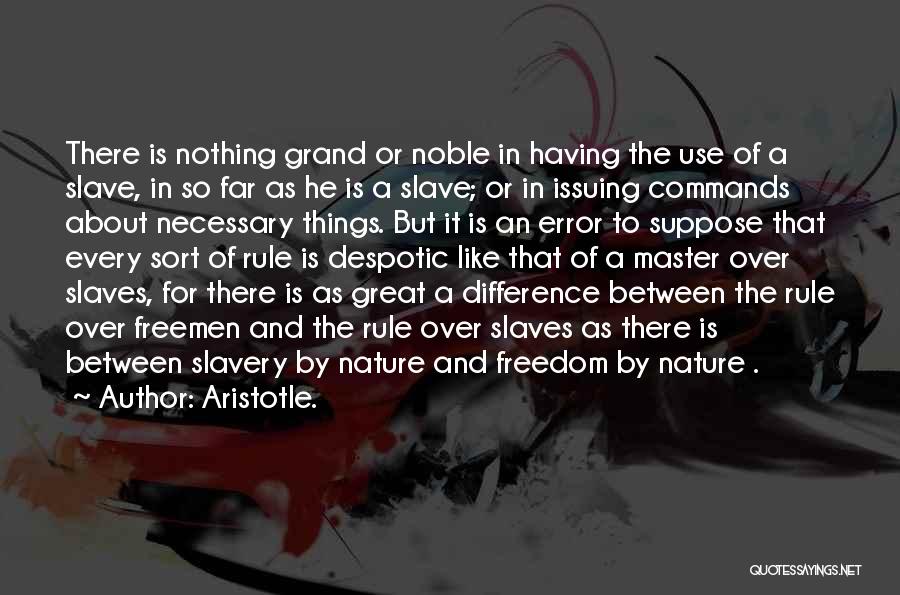 Aristotle. Quotes: There Is Nothing Grand Or Noble In Having The Use Of A Slave, In So Far As He Is A