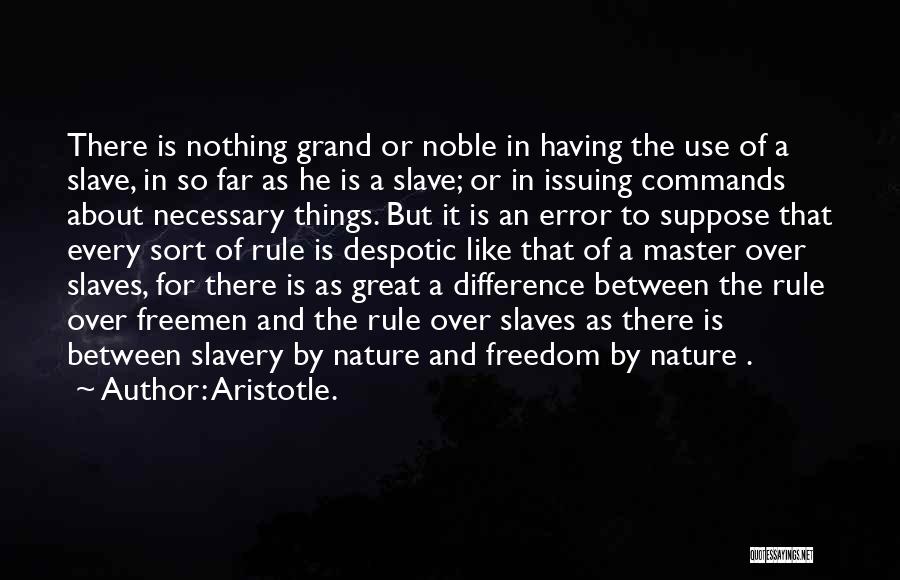 Aristotle. Quotes: There Is Nothing Grand Or Noble In Having The Use Of A Slave, In So Far As He Is A