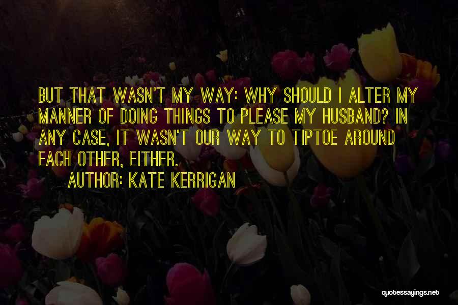 Kate Kerrigan Quotes: But That Wasn't My Way: Why Should I Alter My Manner Of Doing Things To Please My Husband? In Any