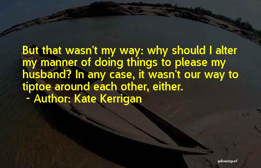 Kate Kerrigan Quotes: But That Wasn't My Way: Why Should I Alter My Manner Of Doing Things To Please My Husband? In Any