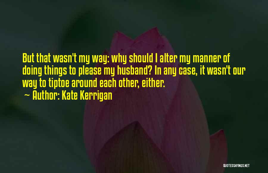 Kate Kerrigan Quotes: But That Wasn't My Way: Why Should I Alter My Manner Of Doing Things To Please My Husband? In Any