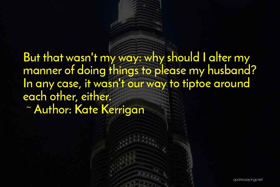 Kate Kerrigan Quotes: But That Wasn't My Way: Why Should I Alter My Manner Of Doing Things To Please My Husband? In Any
