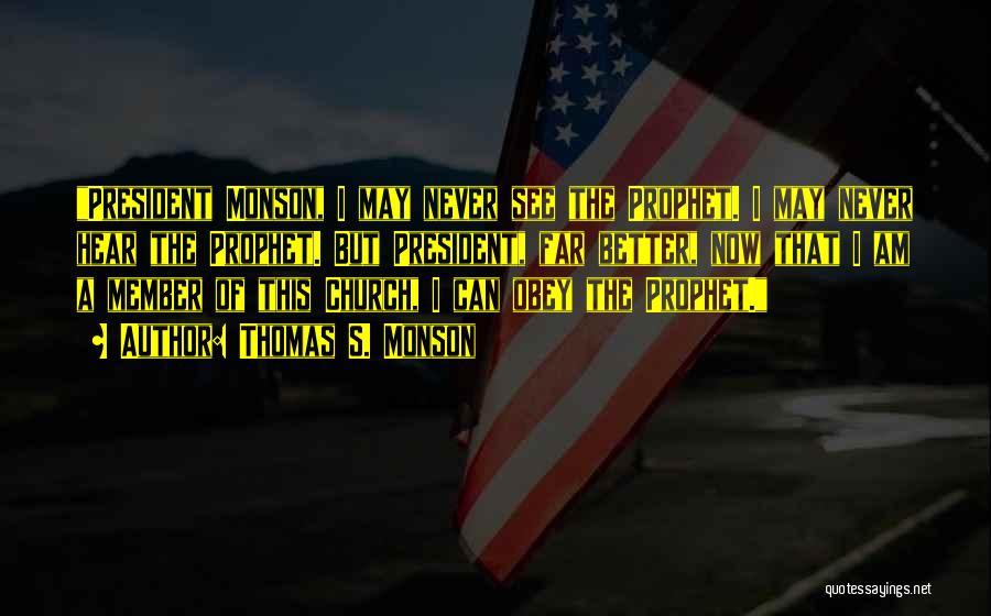 Thomas S. Monson Quotes: President Monson, I May Never See The Prophet. I May Never Hear The Prophet. But President, Far Better, Now That