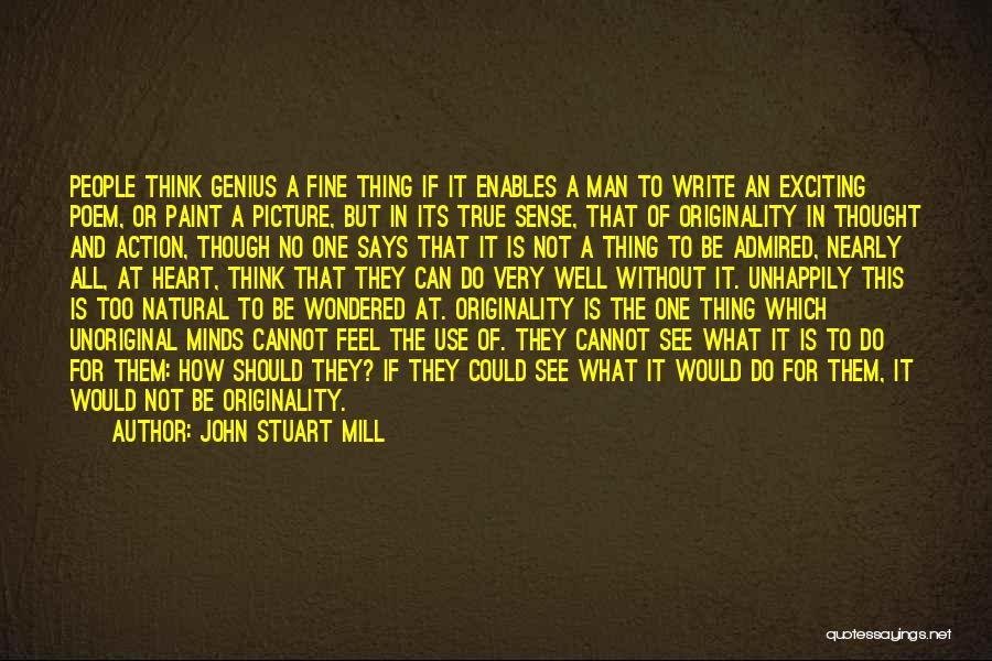 John Stuart Mill Quotes: People Think Genius A Fine Thing If It Enables A Man To Write An Exciting Poem, Or Paint A Picture,