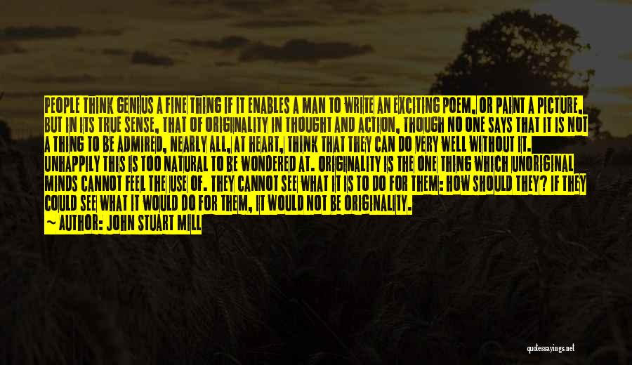 John Stuart Mill Quotes: People Think Genius A Fine Thing If It Enables A Man To Write An Exciting Poem, Or Paint A Picture,