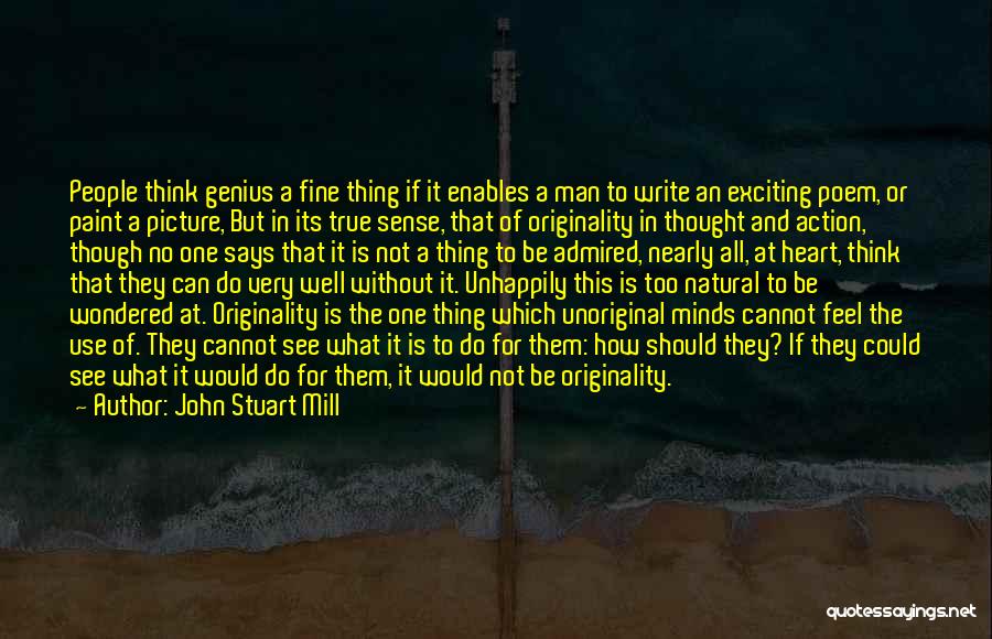 John Stuart Mill Quotes: People Think Genius A Fine Thing If It Enables A Man To Write An Exciting Poem, Or Paint A Picture,
