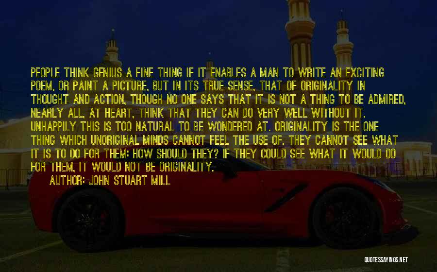 John Stuart Mill Quotes: People Think Genius A Fine Thing If It Enables A Man To Write An Exciting Poem, Or Paint A Picture,