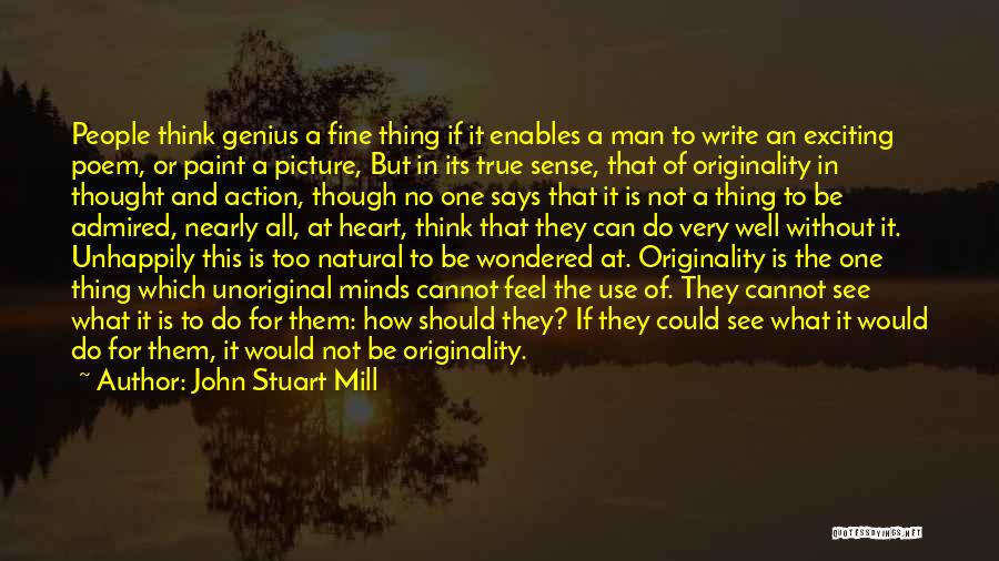 John Stuart Mill Quotes: People Think Genius A Fine Thing If It Enables A Man To Write An Exciting Poem, Or Paint A Picture,
