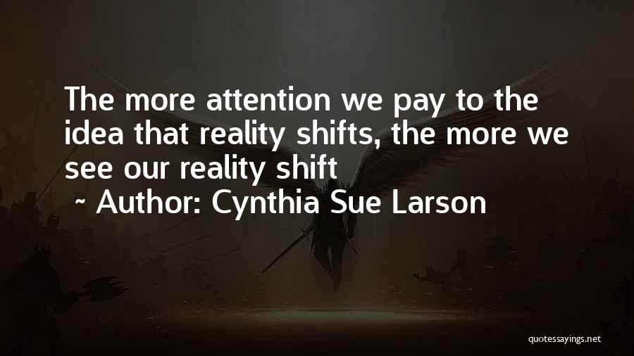 Cynthia Sue Larson Quotes: The More Attention We Pay To The Idea That Reality Shifts, The More We See Our Reality Shift