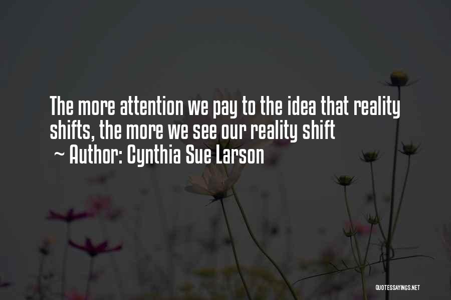 Cynthia Sue Larson Quotes: The More Attention We Pay To The Idea That Reality Shifts, The More We See Our Reality Shift
