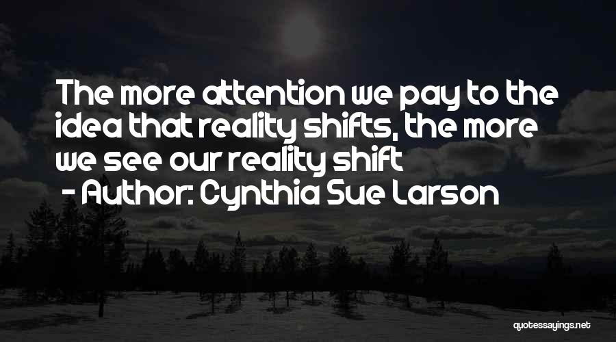 Cynthia Sue Larson Quotes: The More Attention We Pay To The Idea That Reality Shifts, The More We See Our Reality Shift
