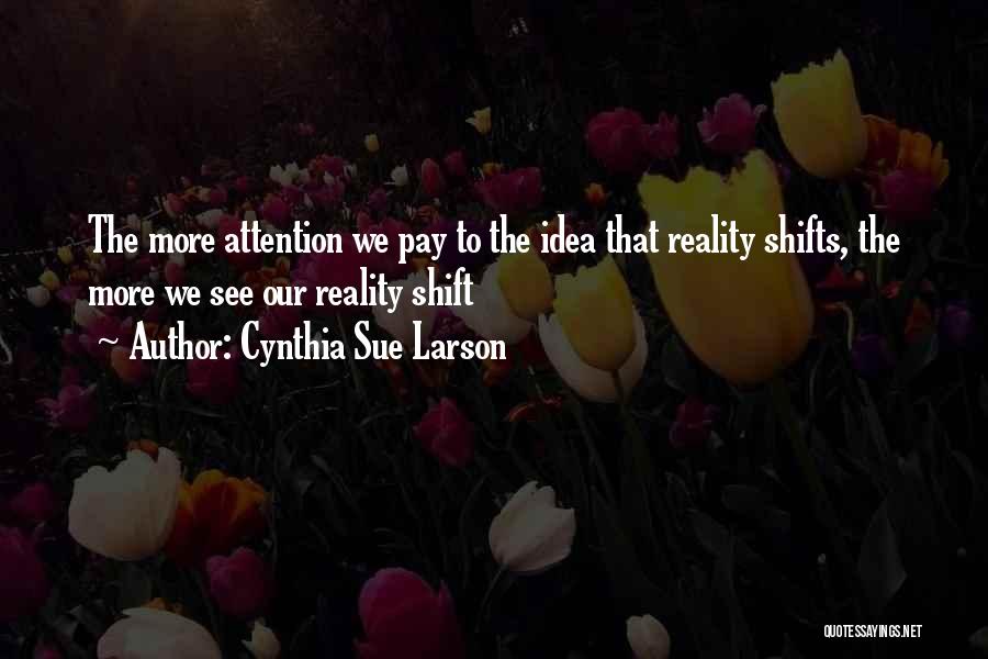 Cynthia Sue Larson Quotes: The More Attention We Pay To The Idea That Reality Shifts, The More We See Our Reality Shift