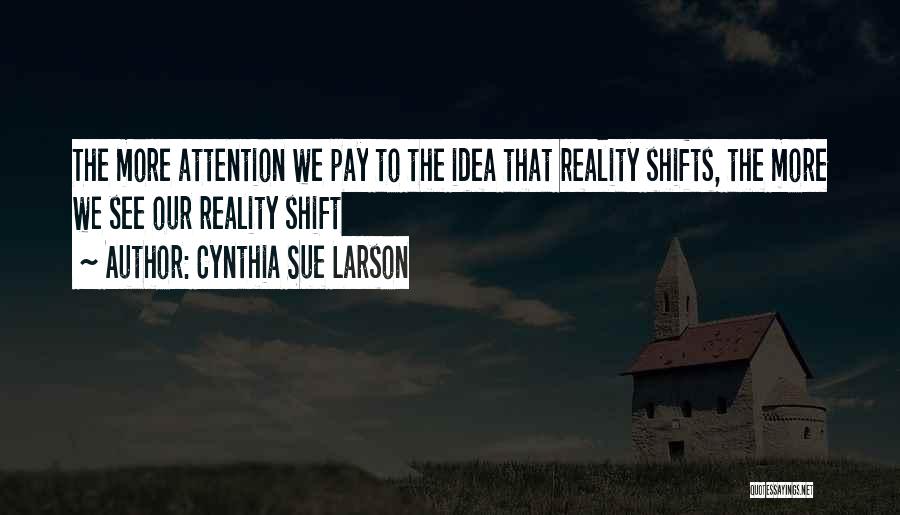 Cynthia Sue Larson Quotes: The More Attention We Pay To The Idea That Reality Shifts, The More We See Our Reality Shift