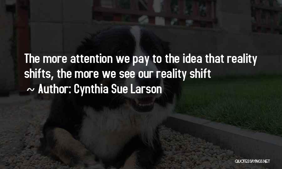 Cynthia Sue Larson Quotes: The More Attention We Pay To The Idea That Reality Shifts, The More We See Our Reality Shift