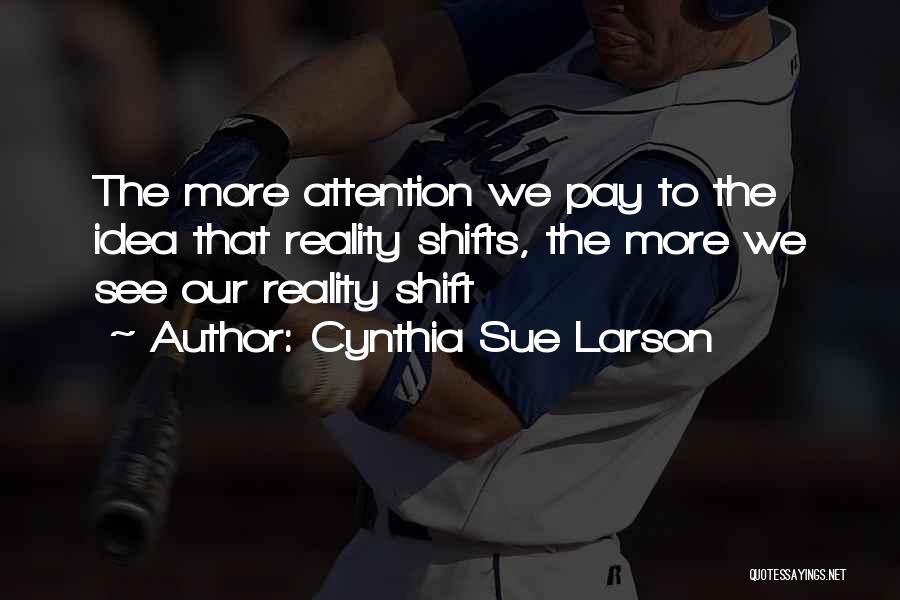 Cynthia Sue Larson Quotes: The More Attention We Pay To The Idea That Reality Shifts, The More We See Our Reality Shift