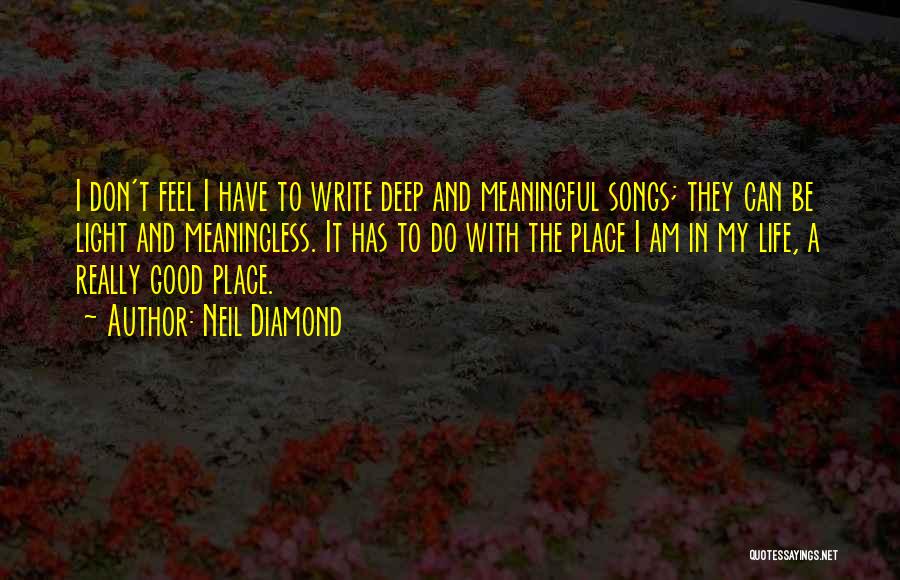 Neil Diamond Quotes: I Don't Feel I Have To Write Deep And Meaningful Songs; They Can Be Light And Meaningless. It Has To