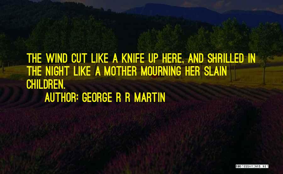 George R R Martin Quotes: The Wind Cut Like A Knife Up Here, And Shrilled In The Night Like A Mother Mourning Her Slain Children.