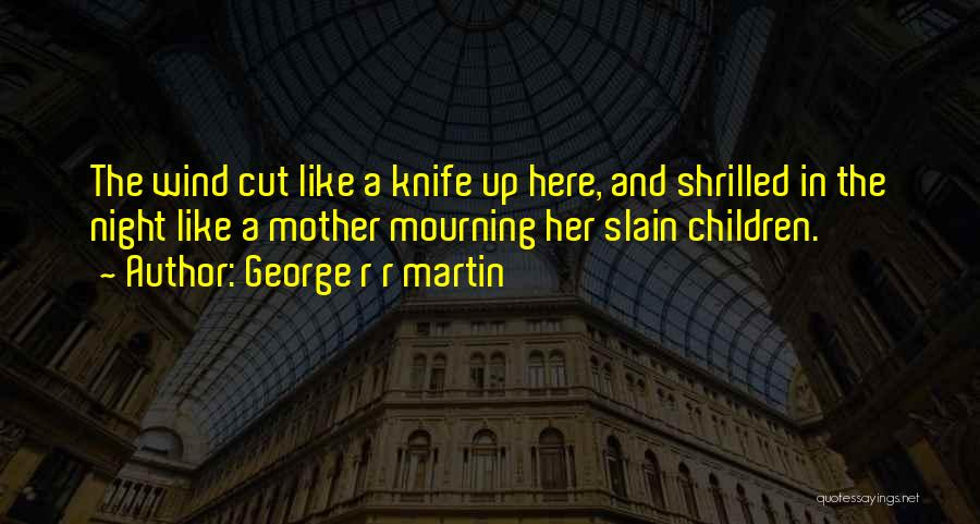 George R R Martin Quotes: The Wind Cut Like A Knife Up Here, And Shrilled In The Night Like A Mother Mourning Her Slain Children.