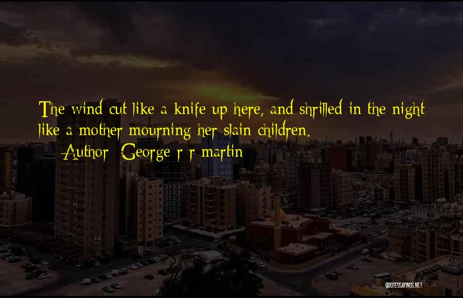 George R R Martin Quotes: The Wind Cut Like A Knife Up Here, And Shrilled In The Night Like A Mother Mourning Her Slain Children.