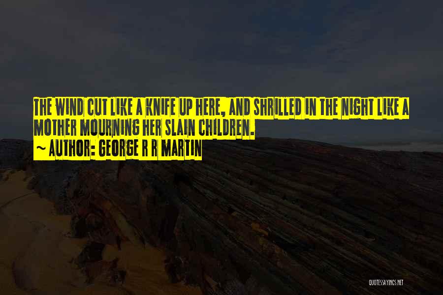 George R R Martin Quotes: The Wind Cut Like A Knife Up Here, And Shrilled In The Night Like A Mother Mourning Her Slain Children.