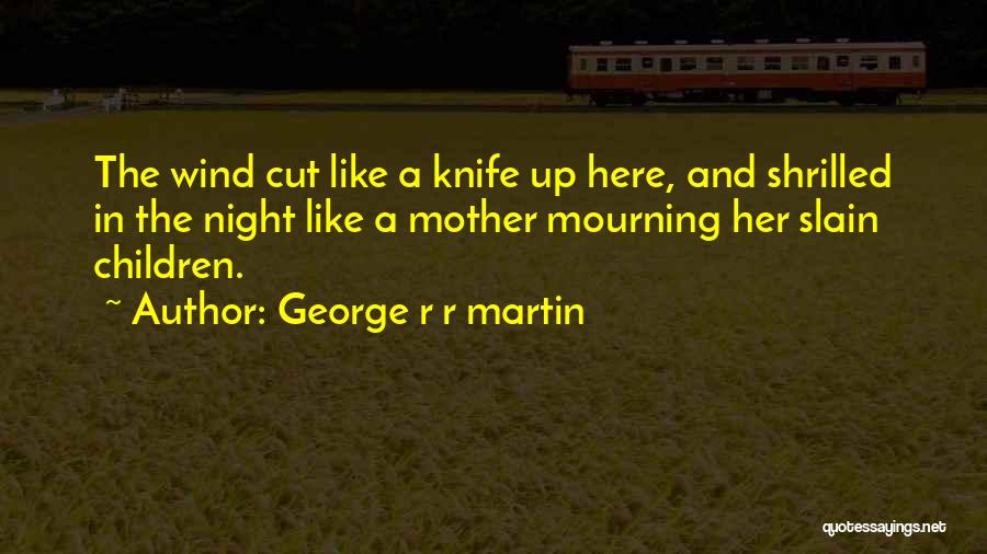 George R R Martin Quotes: The Wind Cut Like A Knife Up Here, And Shrilled In The Night Like A Mother Mourning Her Slain Children.