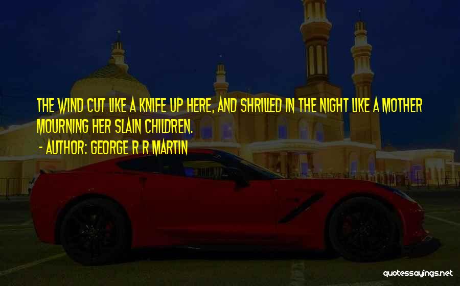 George R R Martin Quotes: The Wind Cut Like A Knife Up Here, And Shrilled In The Night Like A Mother Mourning Her Slain Children.