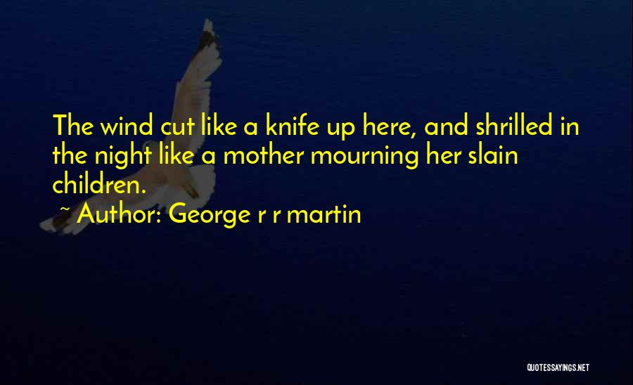 George R R Martin Quotes: The Wind Cut Like A Knife Up Here, And Shrilled In The Night Like A Mother Mourning Her Slain Children.