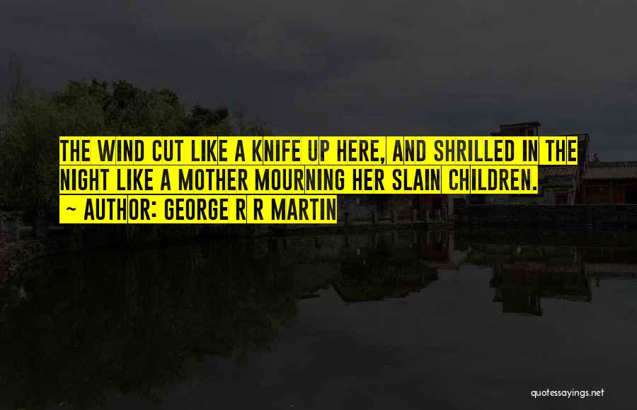 George R R Martin Quotes: The Wind Cut Like A Knife Up Here, And Shrilled In The Night Like A Mother Mourning Her Slain Children.