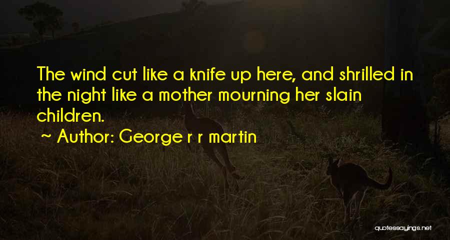 George R R Martin Quotes: The Wind Cut Like A Knife Up Here, And Shrilled In The Night Like A Mother Mourning Her Slain Children.