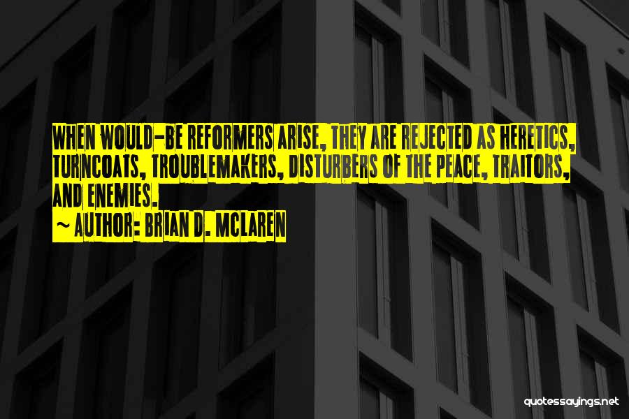 Brian D. McLaren Quotes: When Would-be Reformers Arise, They Are Rejected As Heretics, Turncoats, Troublemakers, Disturbers Of The Peace, Traitors, And Enemies.