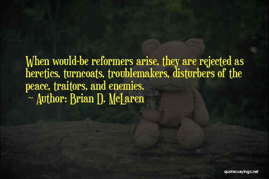 Brian D. McLaren Quotes: When Would-be Reformers Arise, They Are Rejected As Heretics, Turncoats, Troublemakers, Disturbers Of The Peace, Traitors, And Enemies.