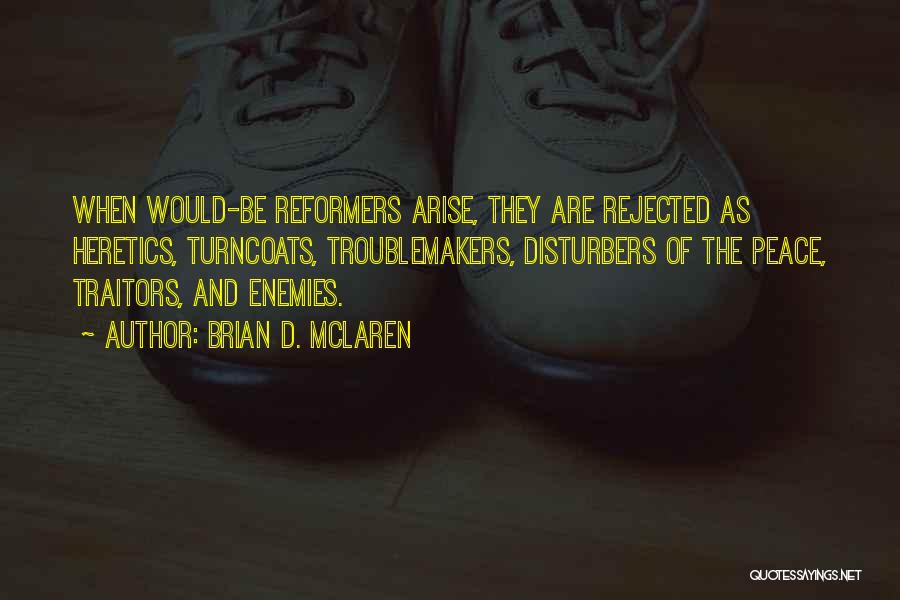 Brian D. McLaren Quotes: When Would-be Reformers Arise, They Are Rejected As Heretics, Turncoats, Troublemakers, Disturbers Of The Peace, Traitors, And Enemies.