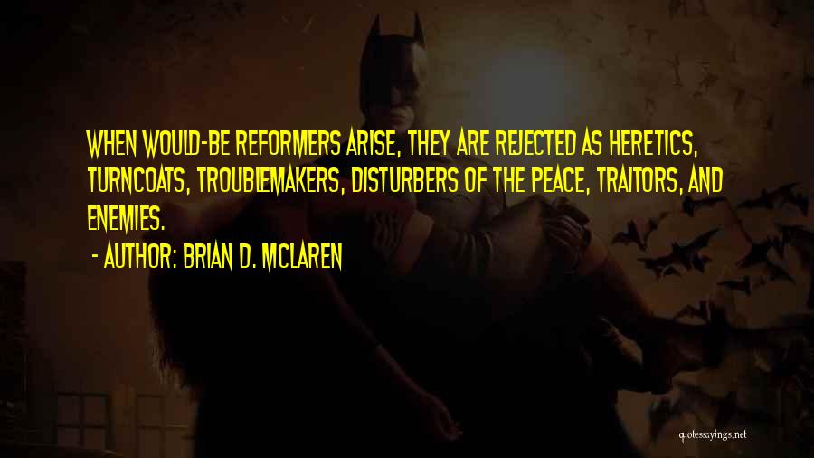 Brian D. McLaren Quotes: When Would-be Reformers Arise, They Are Rejected As Heretics, Turncoats, Troublemakers, Disturbers Of The Peace, Traitors, And Enemies.