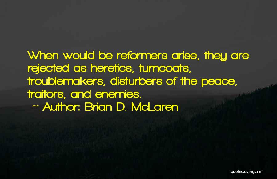Brian D. McLaren Quotes: When Would-be Reformers Arise, They Are Rejected As Heretics, Turncoats, Troublemakers, Disturbers Of The Peace, Traitors, And Enemies.