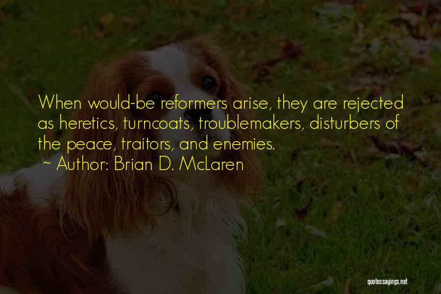 Brian D. McLaren Quotes: When Would-be Reformers Arise, They Are Rejected As Heretics, Turncoats, Troublemakers, Disturbers Of The Peace, Traitors, And Enemies.