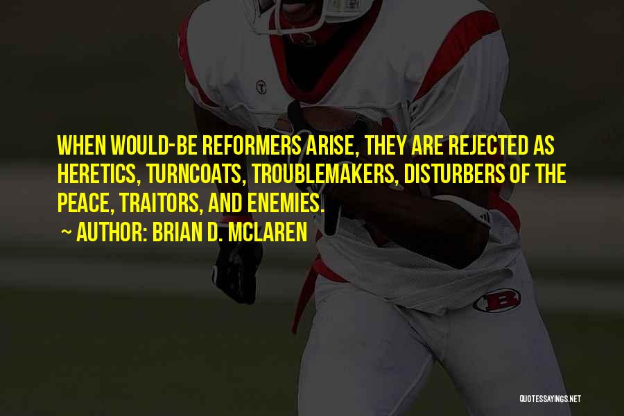 Brian D. McLaren Quotes: When Would-be Reformers Arise, They Are Rejected As Heretics, Turncoats, Troublemakers, Disturbers Of The Peace, Traitors, And Enemies.