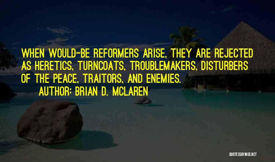 Brian D. McLaren Quotes: When Would-be Reformers Arise, They Are Rejected As Heretics, Turncoats, Troublemakers, Disturbers Of The Peace, Traitors, And Enemies.