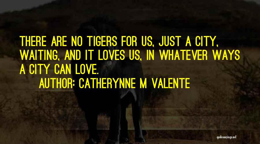 Catherynne M Valente Quotes: There Are No Tigers For Us, Just A City, Waiting, And It Loves Us, In Whatever Ways A City Can