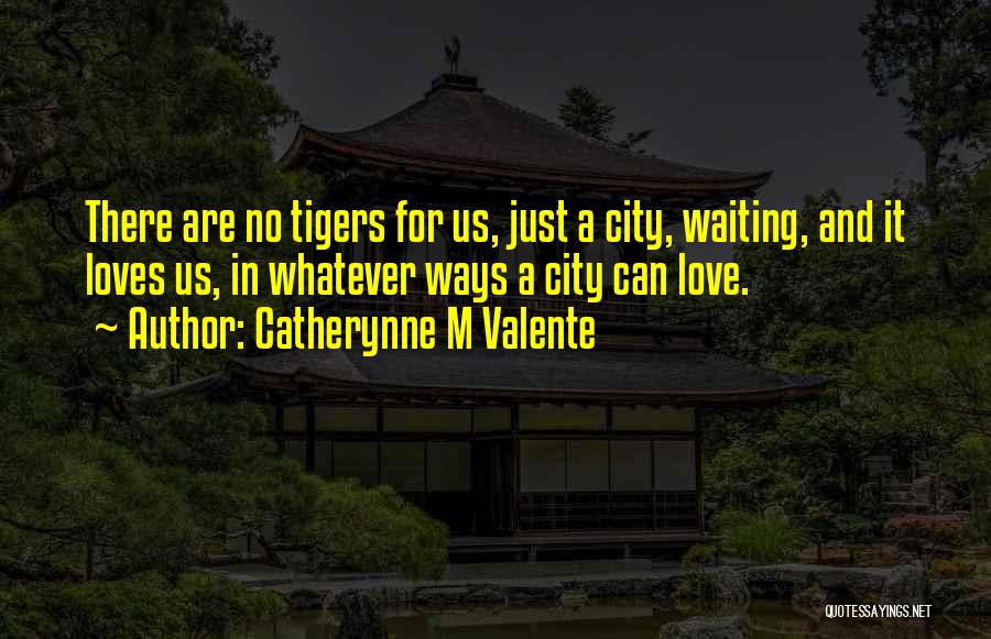Catherynne M Valente Quotes: There Are No Tigers For Us, Just A City, Waiting, And It Loves Us, In Whatever Ways A City Can