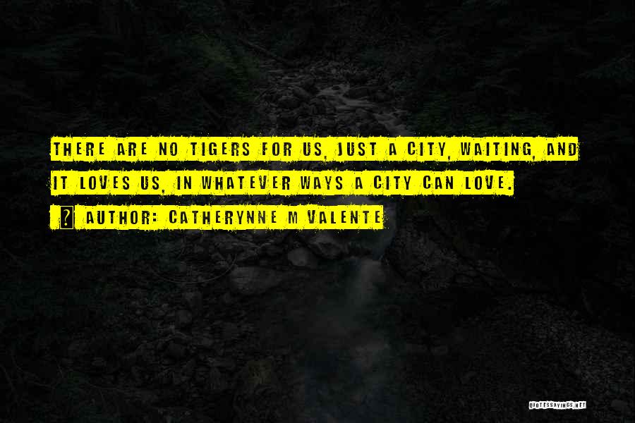 Catherynne M Valente Quotes: There Are No Tigers For Us, Just A City, Waiting, And It Loves Us, In Whatever Ways A City Can