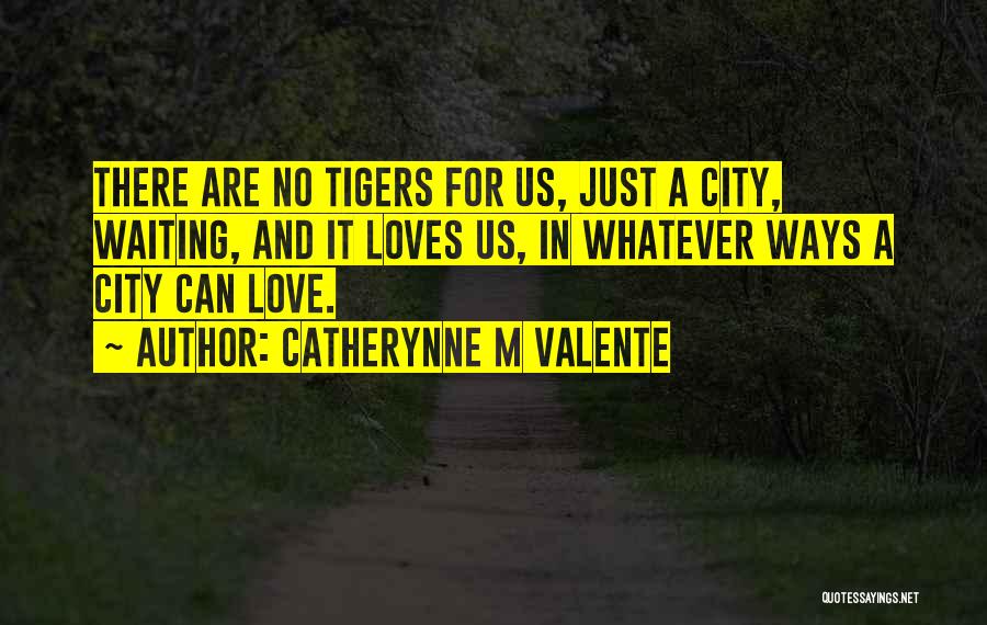 Catherynne M Valente Quotes: There Are No Tigers For Us, Just A City, Waiting, And It Loves Us, In Whatever Ways A City Can