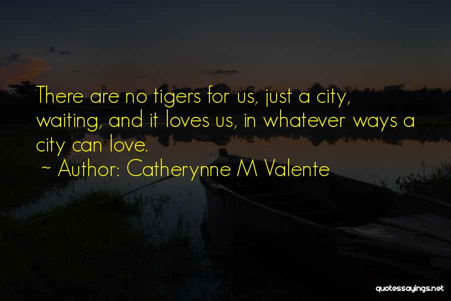 Catherynne M Valente Quotes: There Are No Tigers For Us, Just A City, Waiting, And It Loves Us, In Whatever Ways A City Can