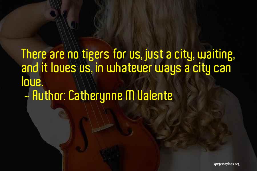 Catherynne M Valente Quotes: There Are No Tigers For Us, Just A City, Waiting, And It Loves Us, In Whatever Ways A City Can