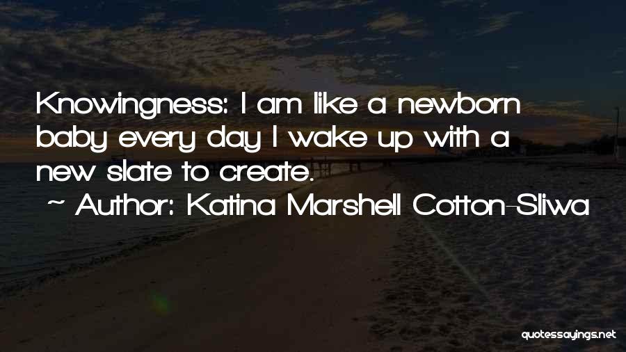 Katina Marshell Cotton-Sliwa Quotes: Knowingness: I Am Like A Newborn Baby Every Day I Wake Up With A New Slate To Create.